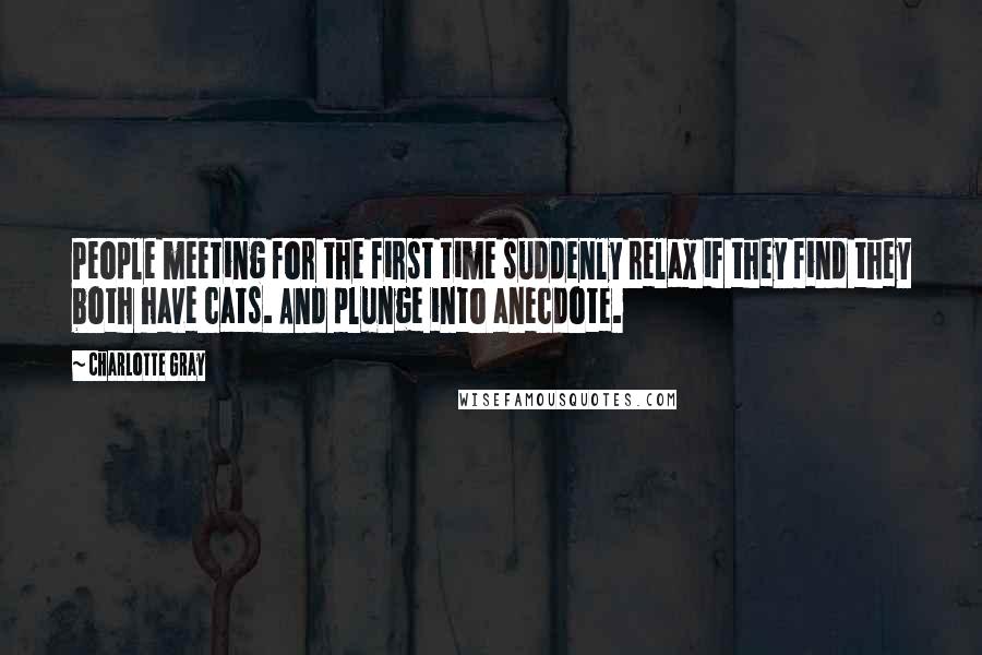 Charlotte Gray Quotes: People meeting for the first time suddenly relax if they find they both have cats. And plunge into anecdote.