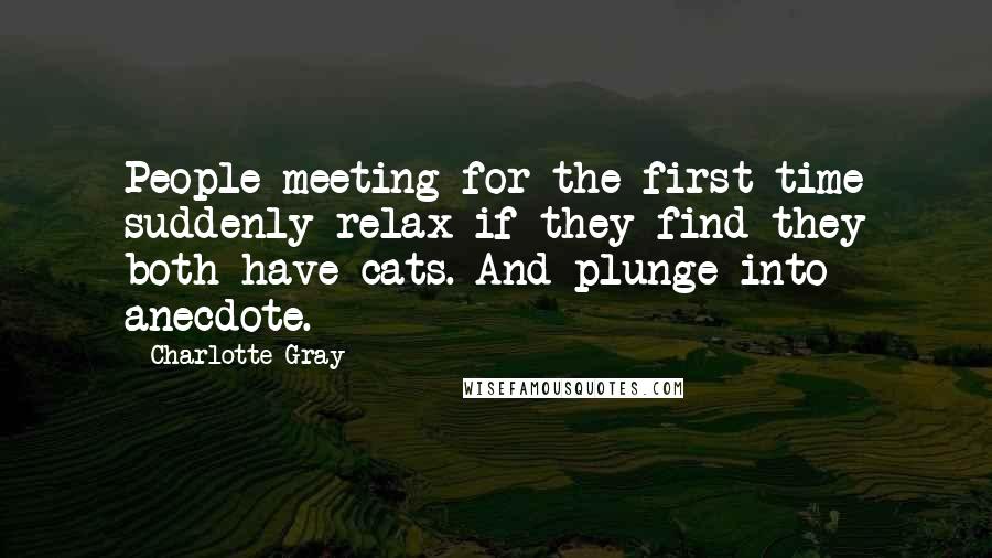 Charlotte Gray Quotes: People meeting for the first time suddenly relax if they find they both have cats. And plunge into anecdote.