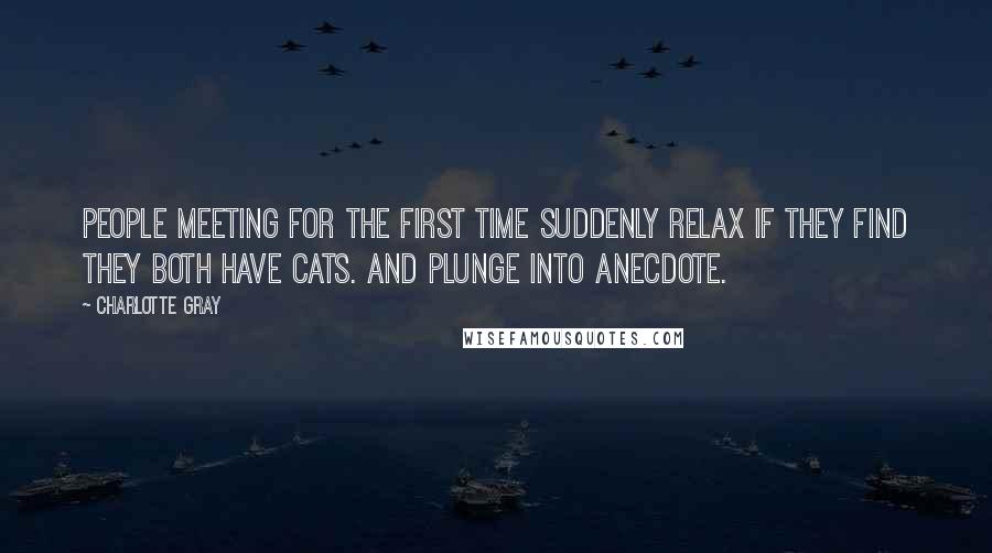Charlotte Gray Quotes: People meeting for the first time suddenly relax if they find they both have cats. And plunge into anecdote.