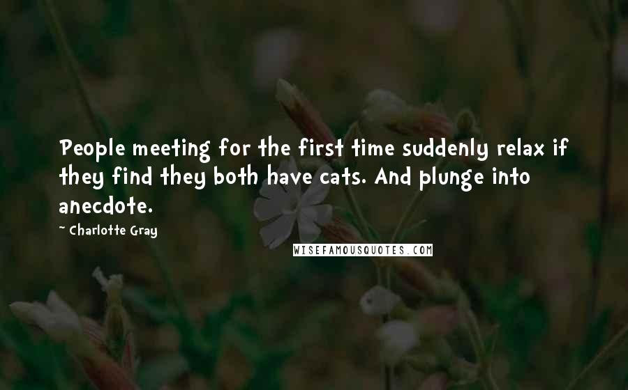 Charlotte Gray Quotes: People meeting for the first time suddenly relax if they find they both have cats. And plunge into anecdote.