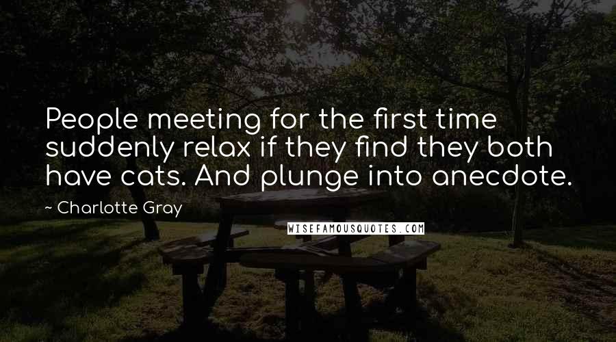 Charlotte Gray Quotes: People meeting for the first time suddenly relax if they find they both have cats. And plunge into anecdote.