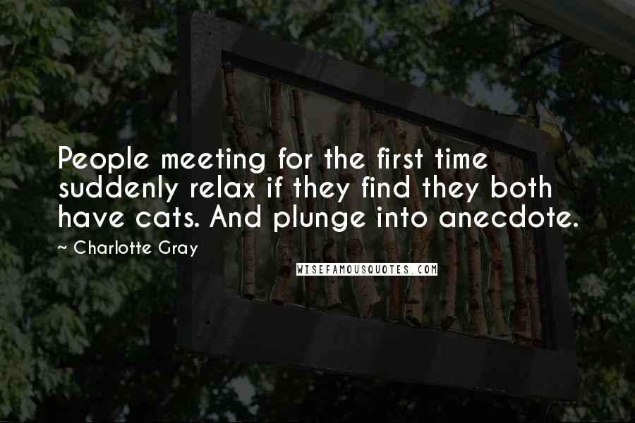 Charlotte Gray Quotes: People meeting for the first time suddenly relax if they find they both have cats. And plunge into anecdote.