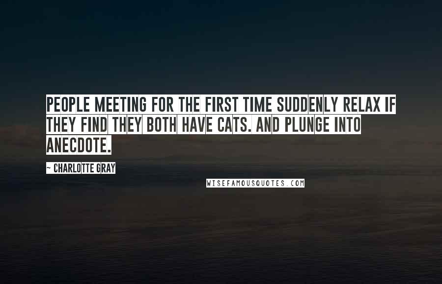 Charlotte Gray Quotes: People meeting for the first time suddenly relax if they find they both have cats. And plunge into anecdote.