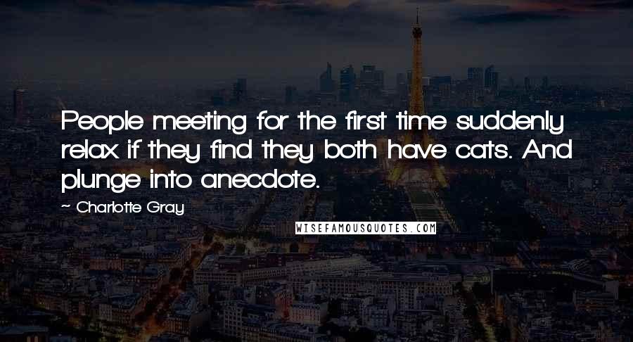 Charlotte Gray Quotes: People meeting for the first time suddenly relax if they find they both have cats. And plunge into anecdote.