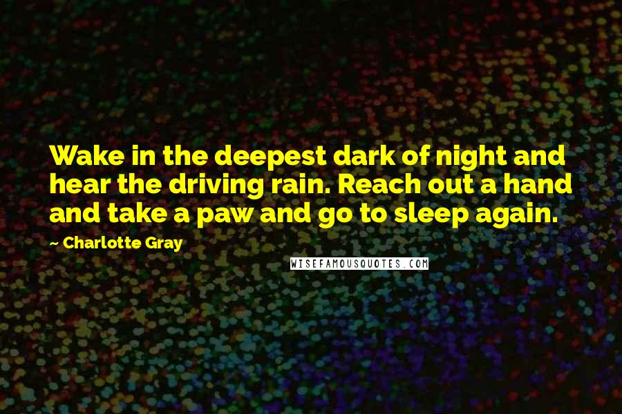 Charlotte Gray Quotes: Wake in the deepest dark of night and hear the driving rain. Reach out a hand and take a paw and go to sleep again.