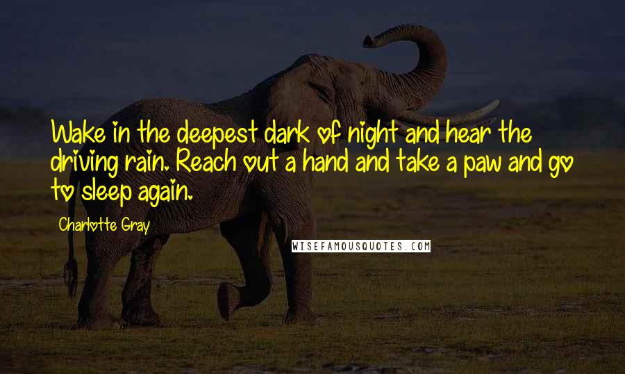 Charlotte Gray Quotes: Wake in the deepest dark of night and hear the driving rain. Reach out a hand and take a paw and go to sleep again.