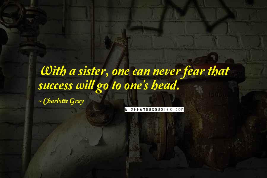 Charlotte Gray Quotes: With a sister, one can never fear that success will go to one's head.