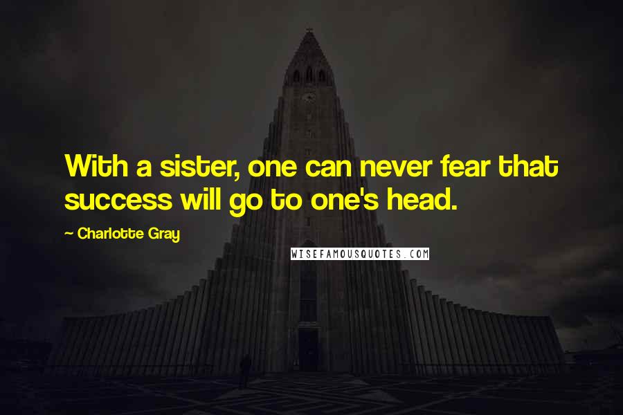 Charlotte Gray Quotes: With a sister, one can never fear that success will go to one's head.