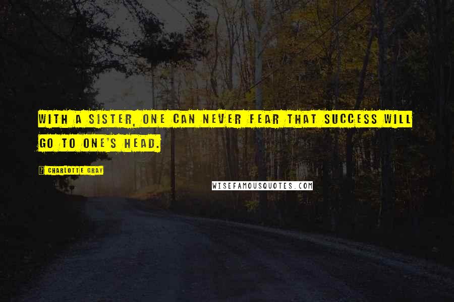 Charlotte Gray Quotes: With a sister, one can never fear that success will go to one's head.