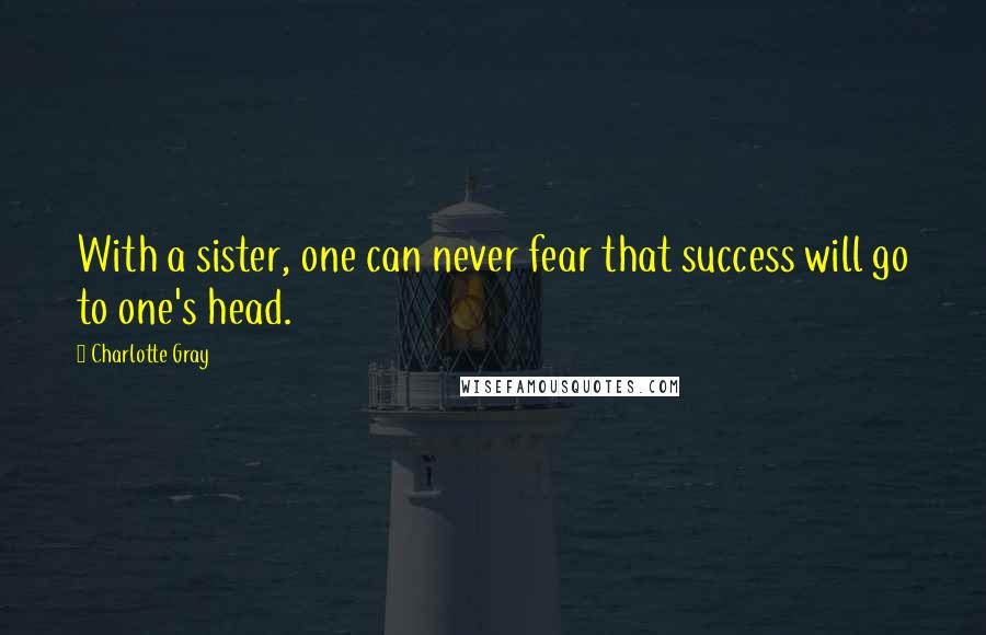 Charlotte Gray Quotes: With a sister, one can never fear that success will go to one's head.