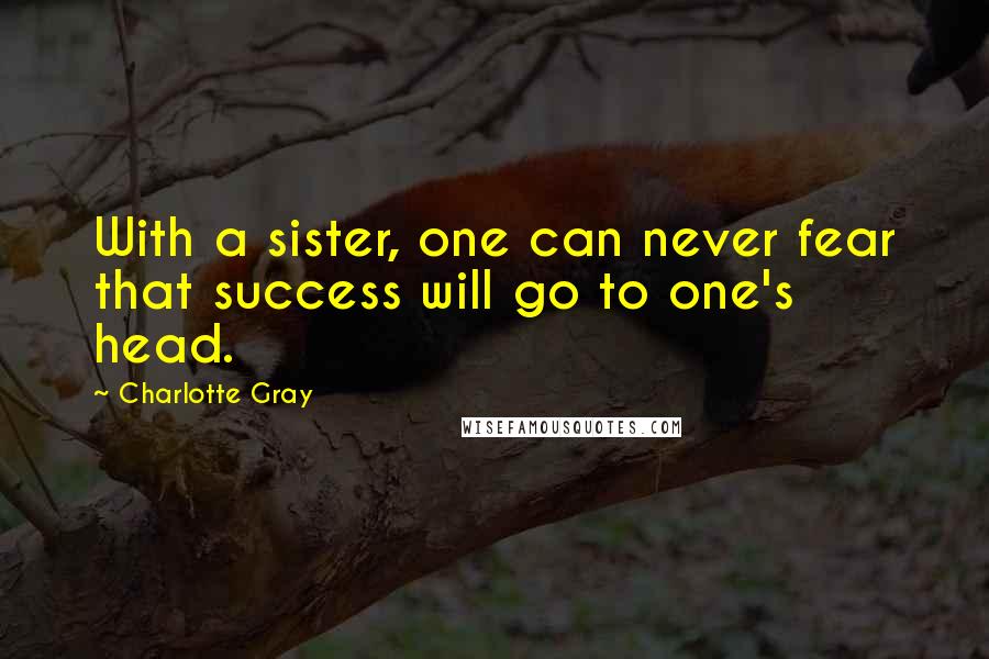 Charlotte Gray Quotes: With a sister, one can never fear that success will go to one's head.