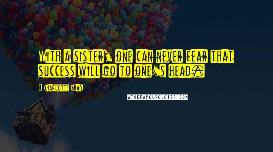 Charlotte Gray Quotes: With a sister, one can never fear that success will go to one's head.