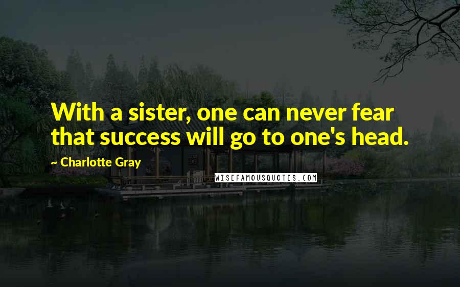 Charlotte Gray Quotes: With a sister, one can never fear that success will go to one's head.