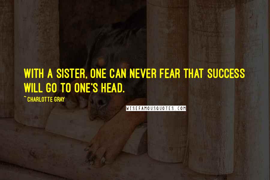 Charlotte Gray Quotes: With a sister, one can never fear that success will go to one's head.