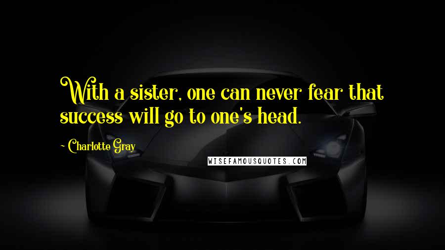 Charlotte Gray Quotes: With a sister, one can never fear that success will go to one's head.