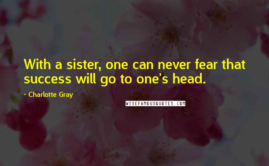 Charlotte Gray Quotes: With a sister, one can never fear that success will go to one's head.