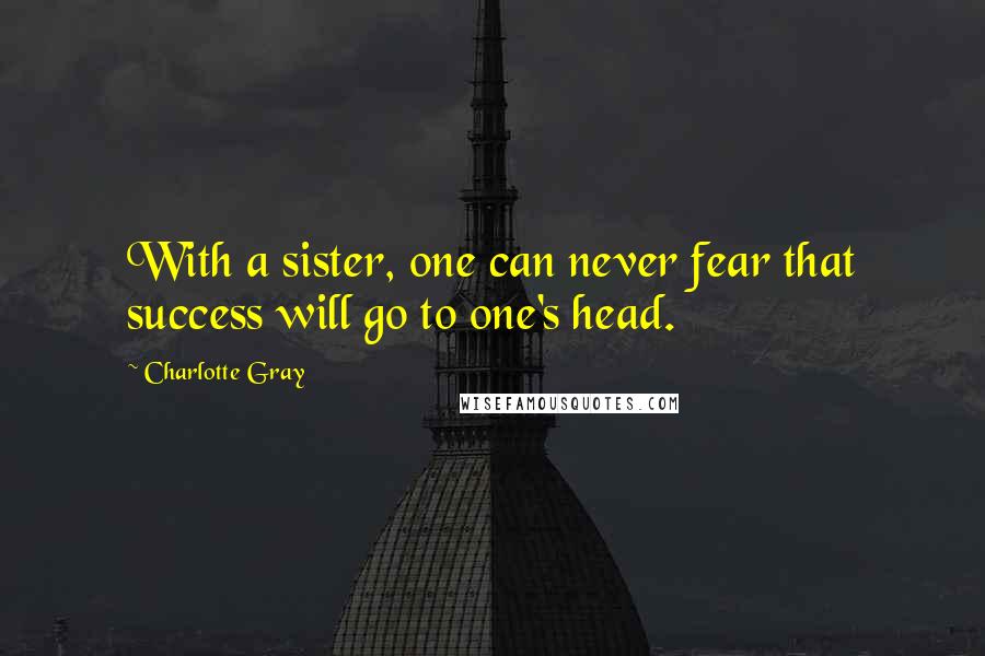 Charlotte Gray Quotes: With a sister, one can never fear that success will go to one's head.