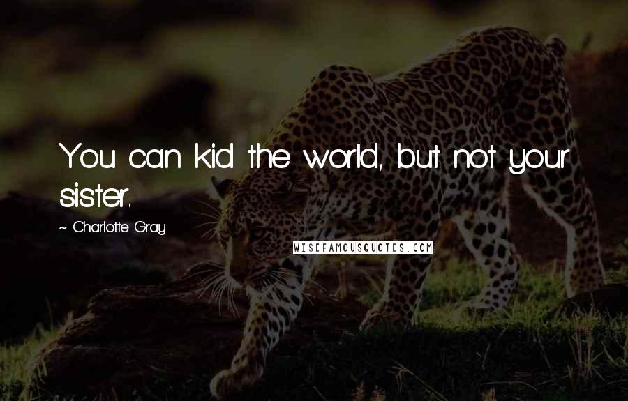Charlotte Gray Quotes: You can kid the world, but not your sister.