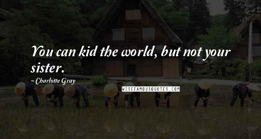 Charlotte Gray Quotes: You can kid the world, but not your sister.