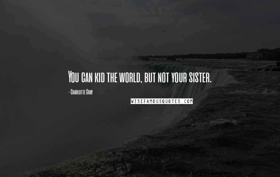 Charlotte Gray Quotes: You can kid the world, but not your sister.