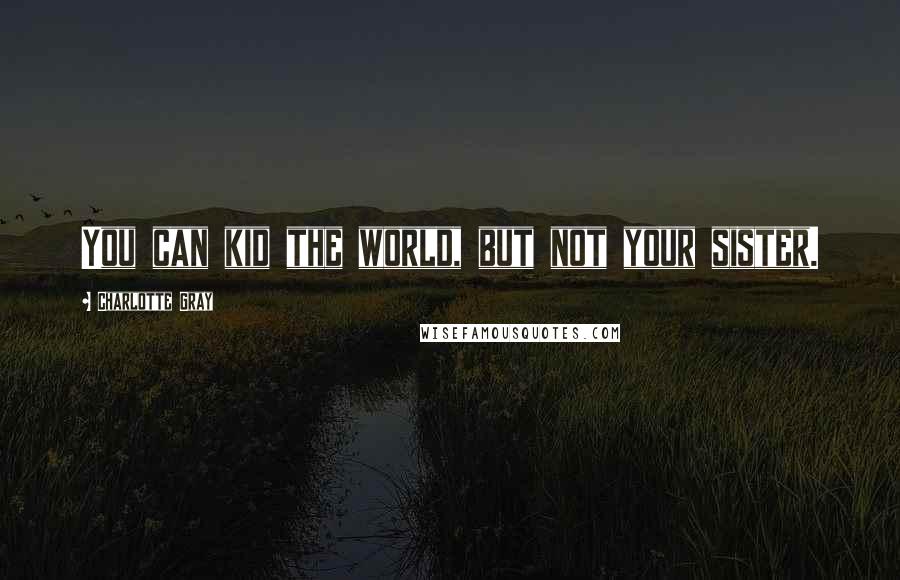Charlotte Gray Quotes: You can kid the world, but not your sister.