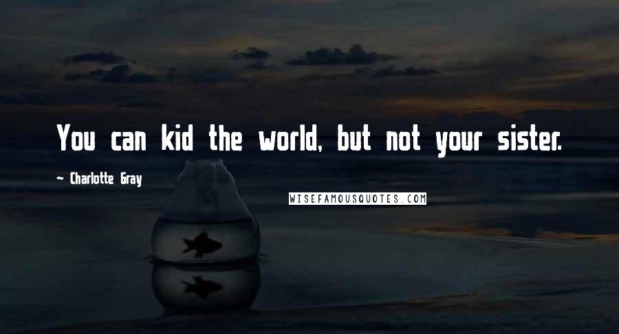 Charlotte Gray Quotes: You can kid the world, but not your sister.