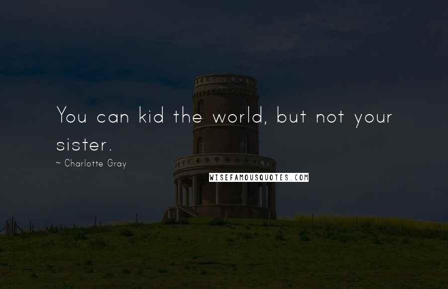 Charlotte Gray Quotes: You can kid the world, but not your sister.