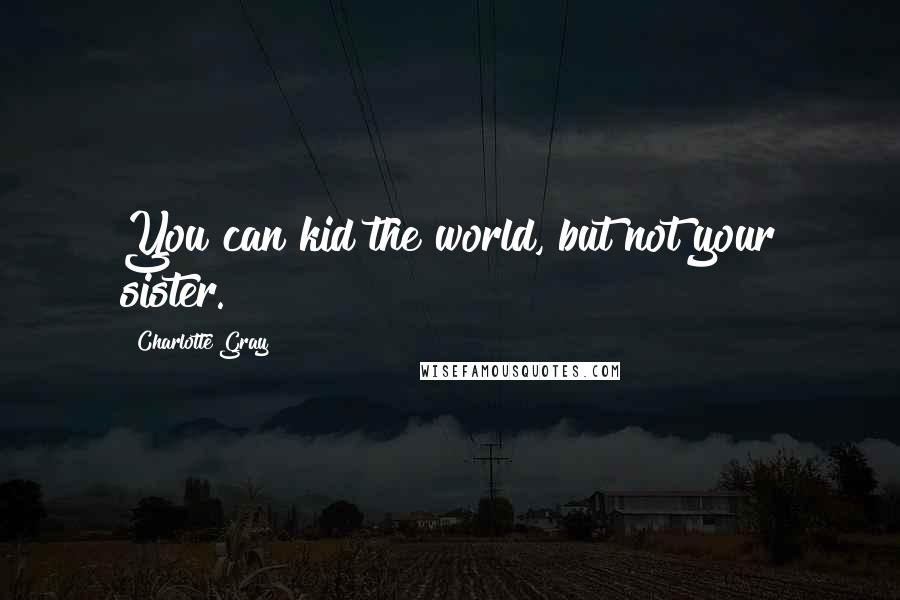 Charlotte Gray Quotes: You can kid the world, but not your sister.