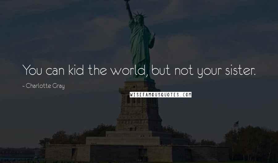 Charlotte Gray Quotes: You can kid the world, but not your sister.