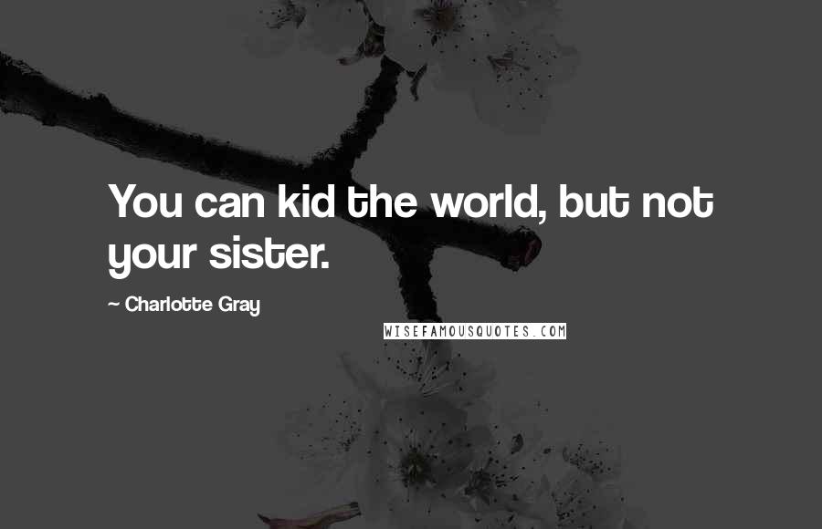 Charlotte Gray Quotes: You can kid the world, but not your sister.