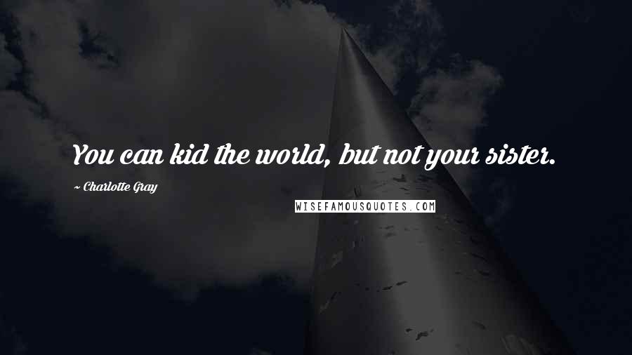 Charlotte Gray Quotes: You can kid the world, but not your sister.