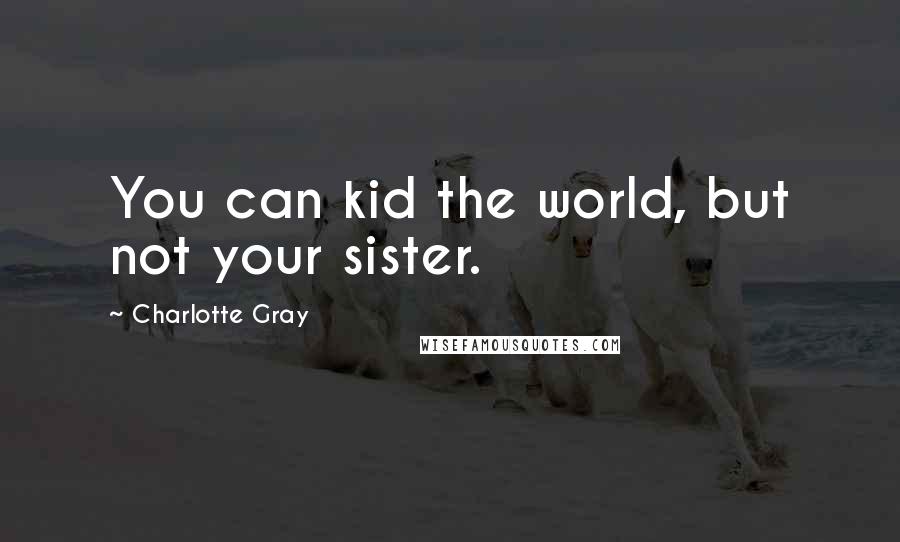 Charlotte Gray Quotes: You can kid the world, but not your sister.