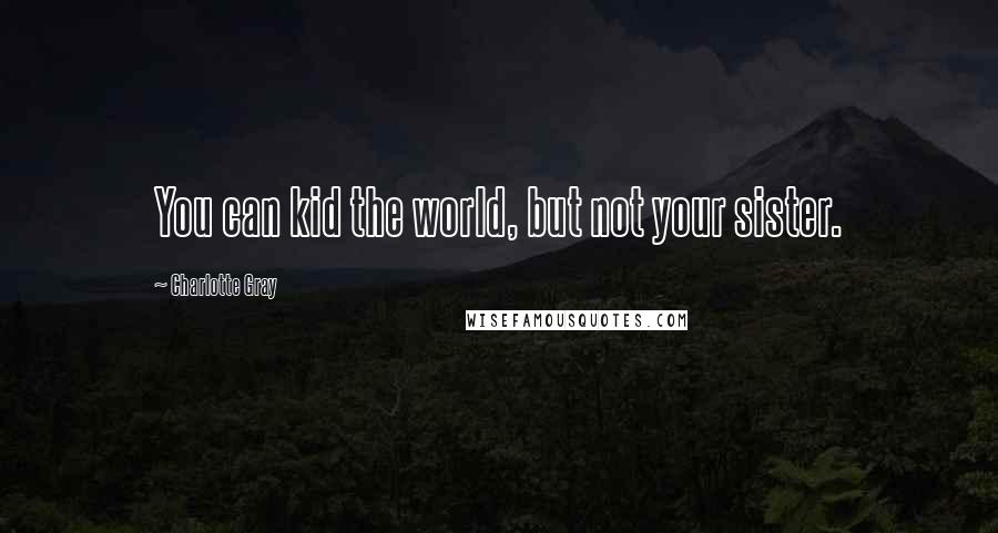 Charlotte Gray Quotes: You can kid the world, but not your sister.