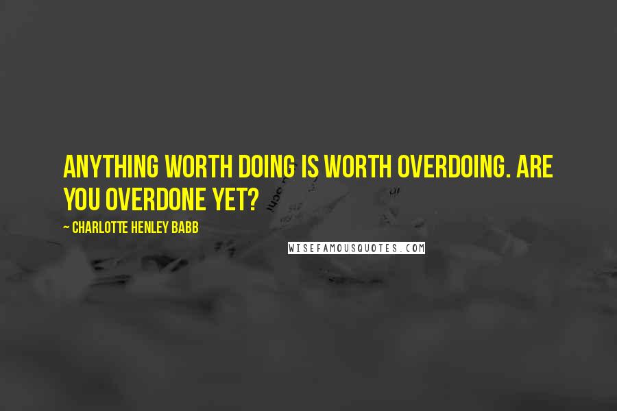 Charlotte Henley Babb Quotes: Anything worth doing is worth overdoing. Are you overdone yet?