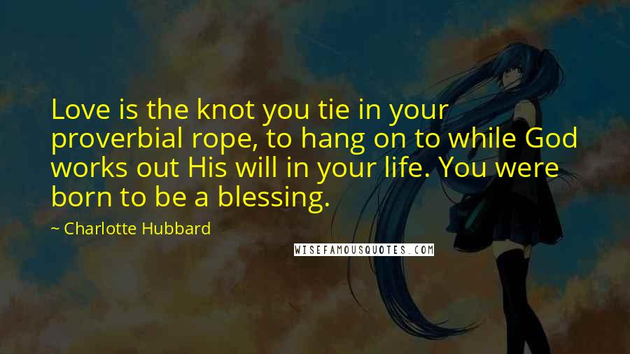 Charlotte Hubbard Quotes: Love is the knot you tie in your proverbial rope, to hang on to while God works out His will in your life. You were born to be a blessing.