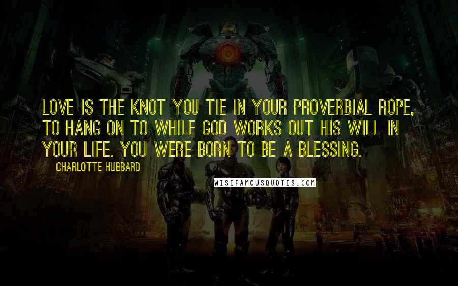 Charlotte Hubbard Quotes: Love is the knot you tie in your proverbial rope, to hang on to while God works out His will in your life. You were born to be a blessing.
