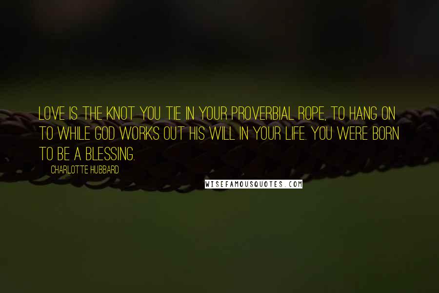 Charlotte Hubbard Quotes: Love is the knot you tie in your proverbial rope, to hang on to while God works out His will in your life. You were born to be a blessing.