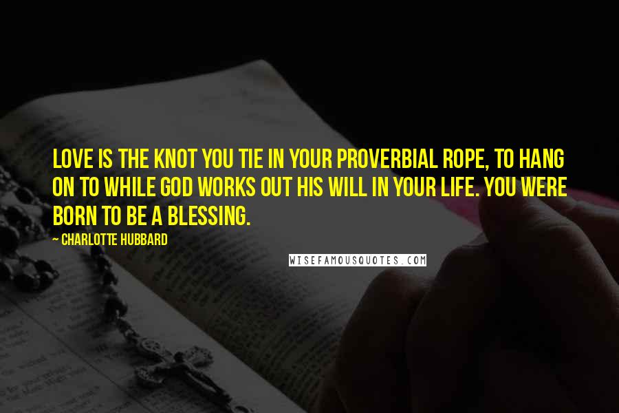 Charlotte Hubbard Quotes: Love is the knot you tie in your proverbial rope, to hang on to while God works out His will in your life. You were born to be a blessing.