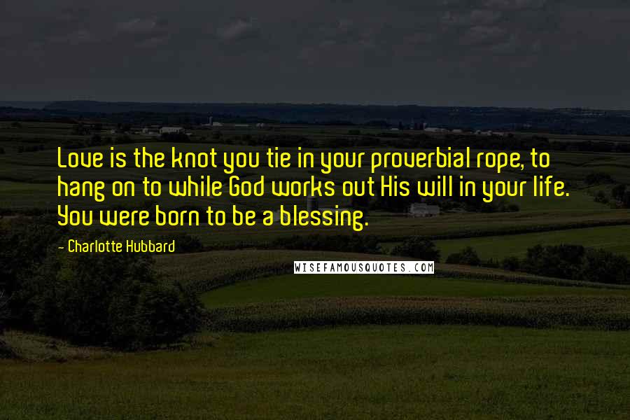 Charlotte Hubbard Quotes: Love is the knot you tie in your proverbial rope, to hang on to while God works out His will in your life. You were born to be a blessing.
