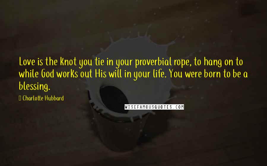 Charlotte Hubbard Quotes: Love is the knot you tie in your proverbial rope, to hang on to while God works out His will in your life. You were born to be a blessing.