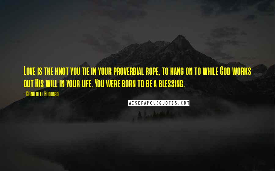Charlotte Hubbard Quotes: Love is the knot you tie in your proverbial rope, to hang on to while God works out His will in your life. You were born to be a blessing.