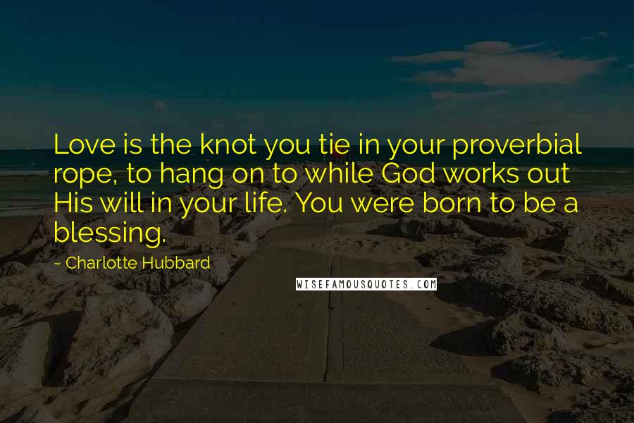 Charlotte Hubbard Quotes: Love is the knot you tie in your proverbial rope, to hang on to while God works out His will in your life. You were born to be a blessing.