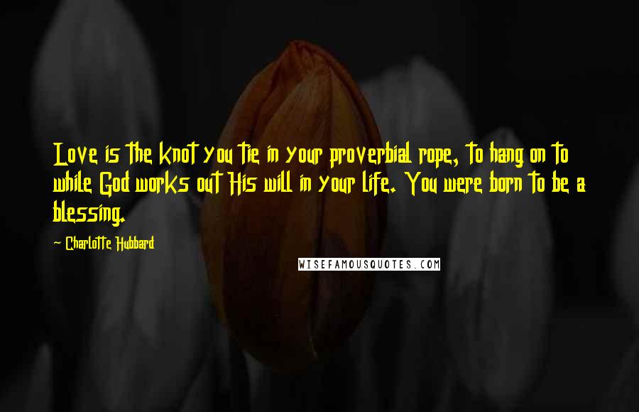 Charlotte Hubbard Quotes: Love is the knot you tie in your proverbial rope, to hang on to while God works out His will in your life. You were born to be a blessing.