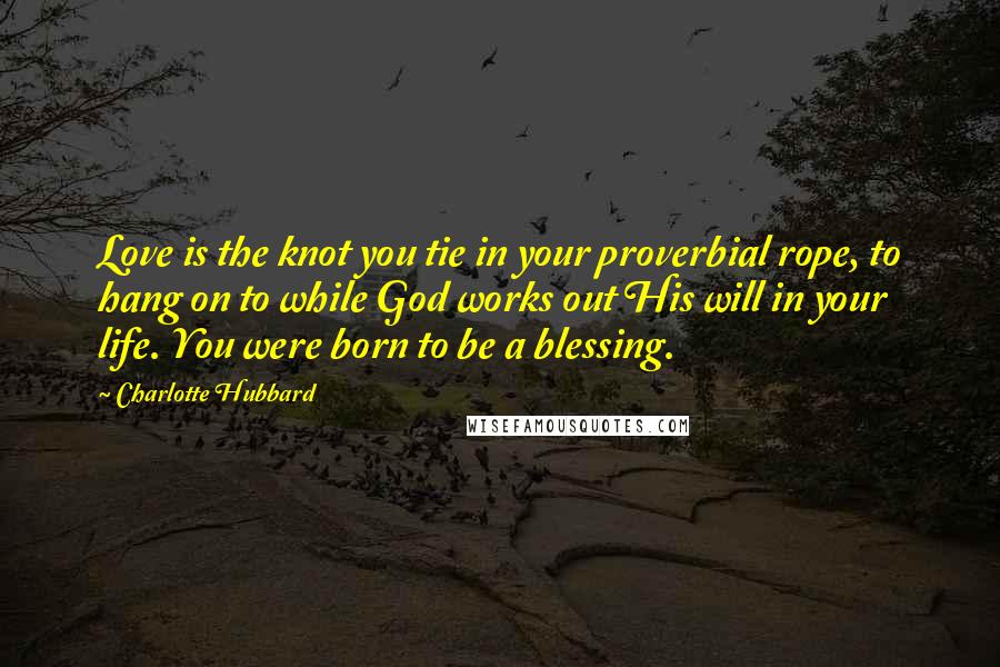 Charlotte Hubbard Quotes: Love is the knot you tie in your proverbial rope, to hang on to while God works out His will in your life. You were born to be a blessing.