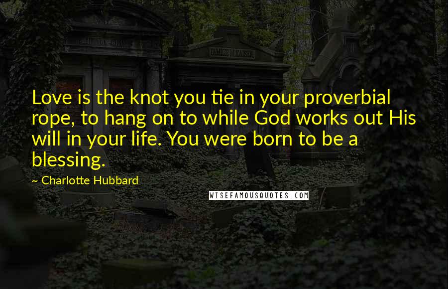 Charlotte Hubbard Quotes: Love is the knot you tie in your proverbial rope, to hang on to while God works out His will in your life. You were born to be a blessing.
