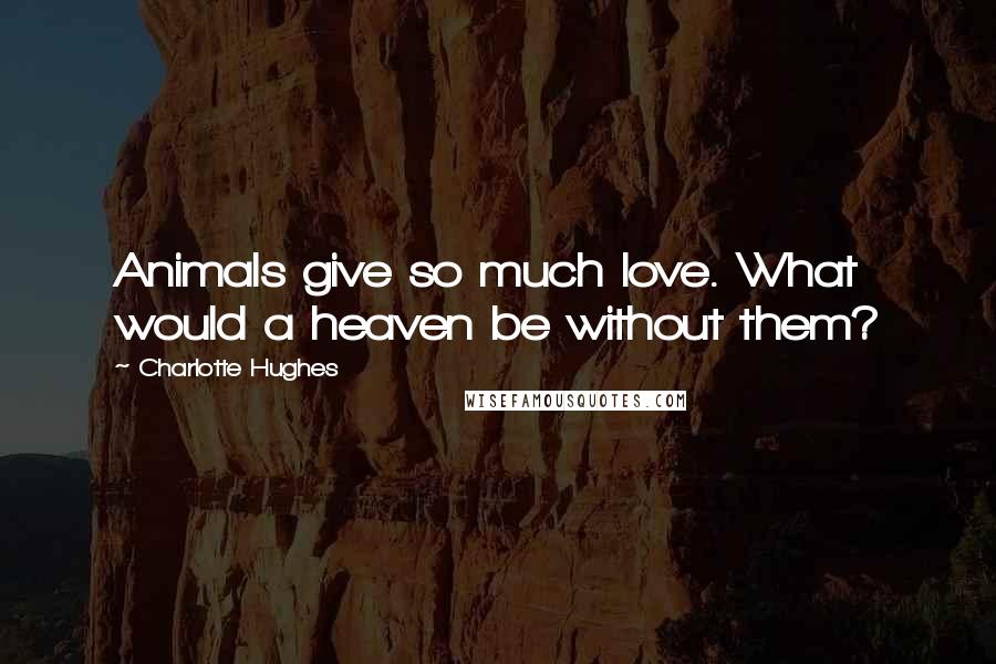 Charlotte Hughes Quotes: Animals give so much love. What would a heaven be without them?