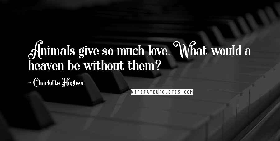 Charlotte Hughes Quotes: Animals give so much love. What would a heaven be without them?