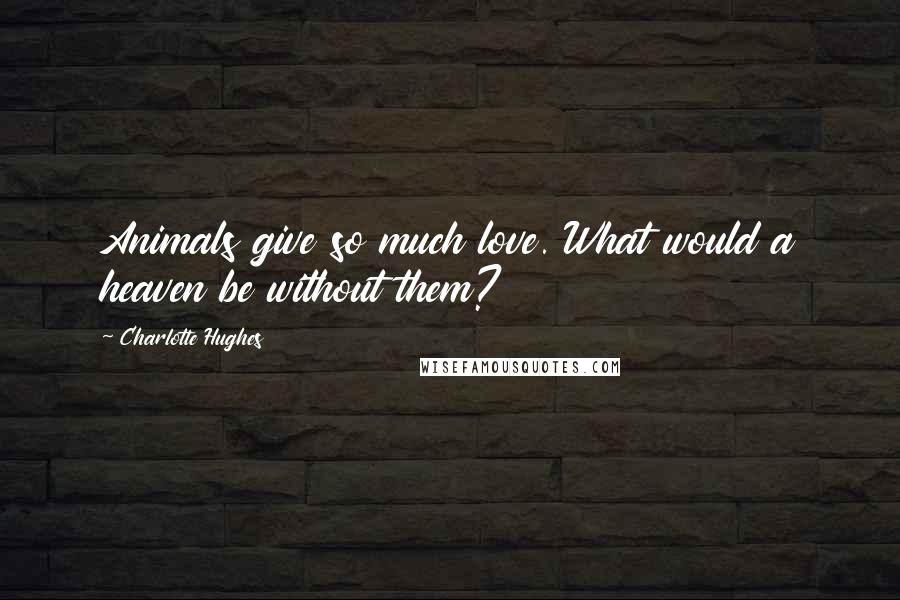 Charlotte Hughes Quotes: Animals give so much love. What would a heaven be without them?