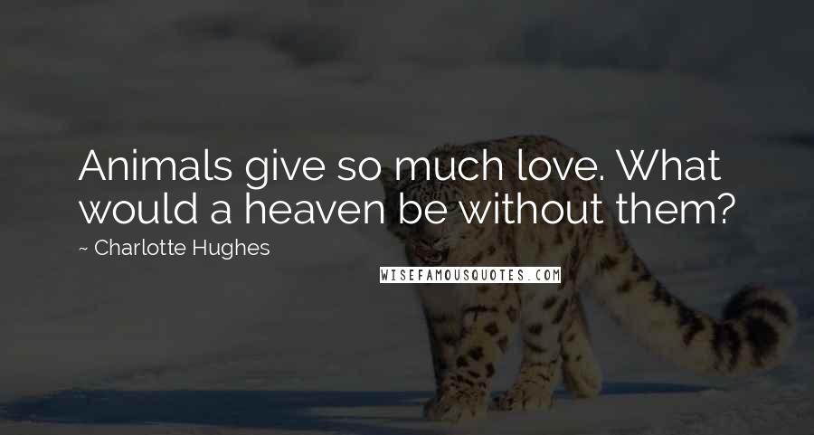 Charlotte Hughes Quotes: Animals give so much love. What would a heaven be without them?