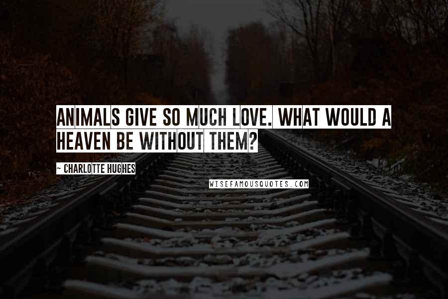 Charlotte Hughes Quotes: Animals give so much love. What would a heaven be without them?